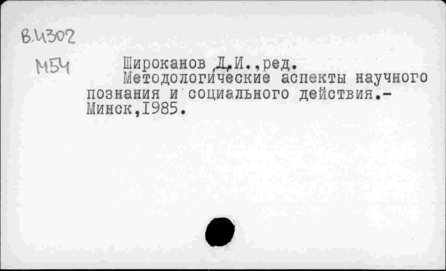 ﻿6М302
Широканов Л»И.,ред.
Методологические аспекты научного познания и социального действия.-Минск,1985.